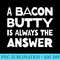 A Bacon Butty is Always the Answer Fun British Food Slogan - Download PNG Picture - Unique And Exclusive Designs
