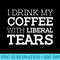 Funny I Drink My Coffee With Liberal Tears Republican - High Quality PNG Artwork - Revolutionize Your Designs