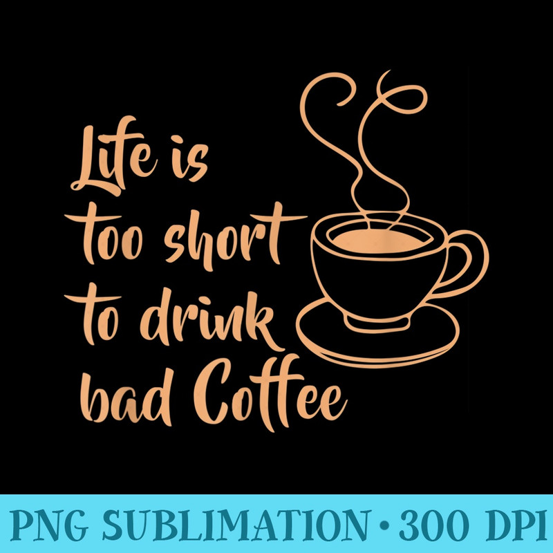 Life Is Too Short To Drink Bad Coffee Sign Of Coffee Maker - PNG Graphic Design - Lifetime Access To Purchased Files