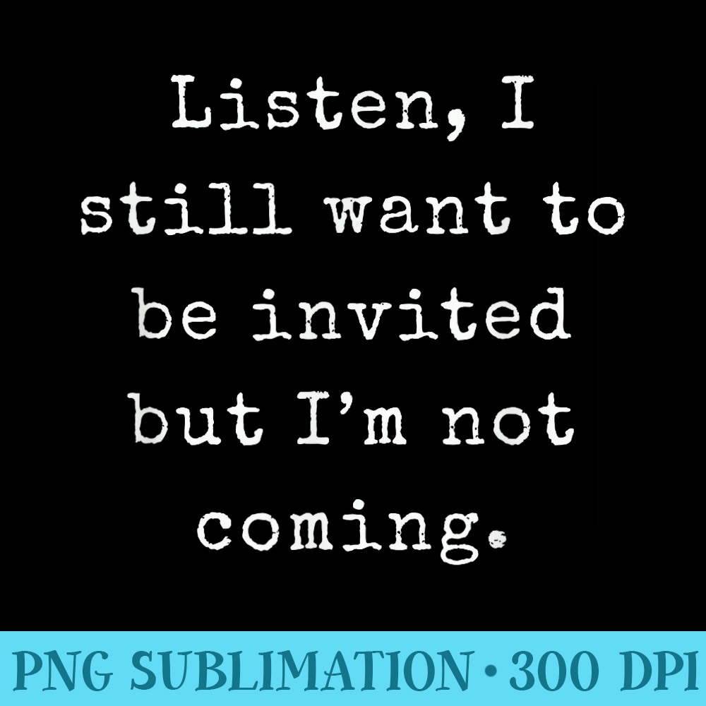 Listen I still want to be invited but Im not coming Funny - High Resolution PNG Clipart - Unlock Vibrant Sublimation Designs