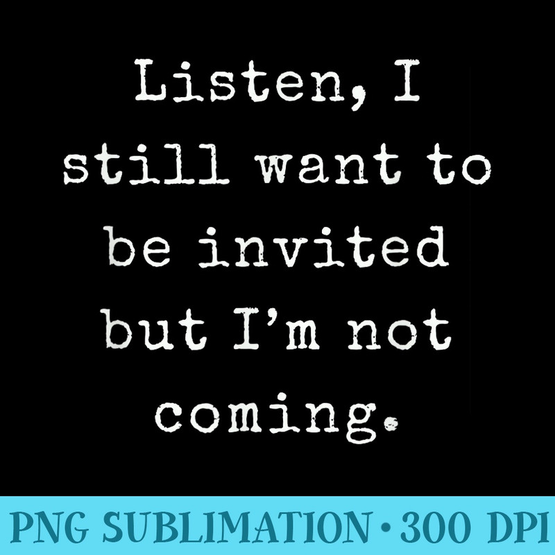 Listen I still want to be invited but Im not coming Funny - High Resolution PNG Clipart - Unlock Vibrant Sublimation Designs