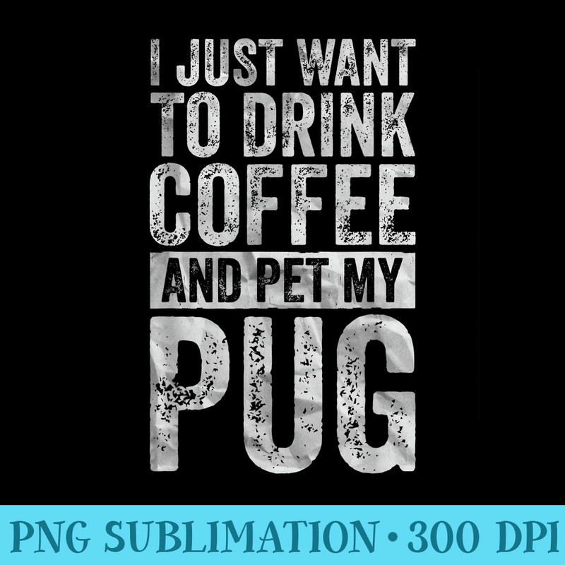 Coffee I Just Want To Drink Coffee And Pet My Pug - Transparent Shirt Mockup - Fashionable and Fearless