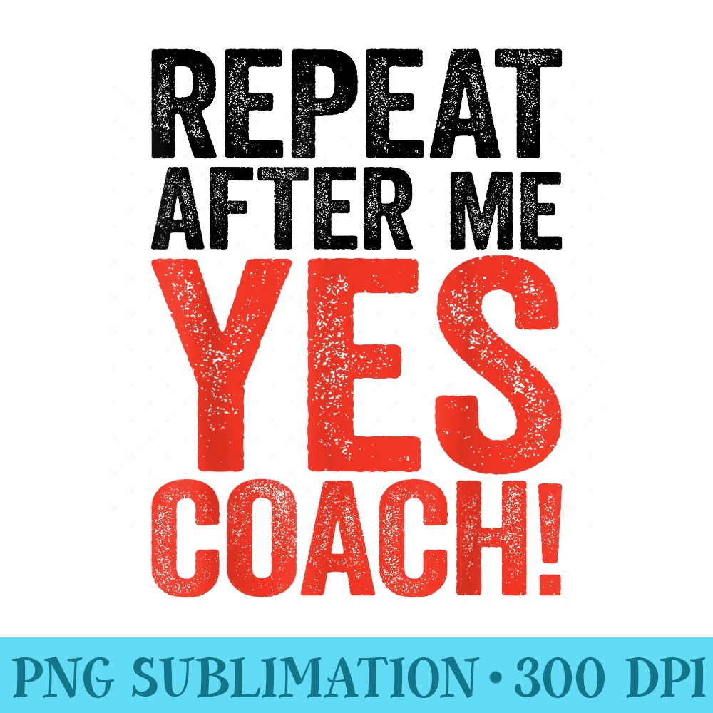 Repeat After Me Yes Coach T Coaching - PNG Image Download - Perfect for Sublimation Art