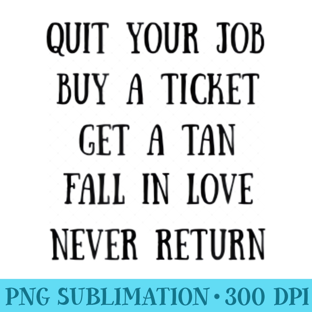 Traveling Quit Job, Buy a Ticket, Fall in Love, Never Return - High Quality PNG Artwork - Enhance Your Apparel with Stunning Detail