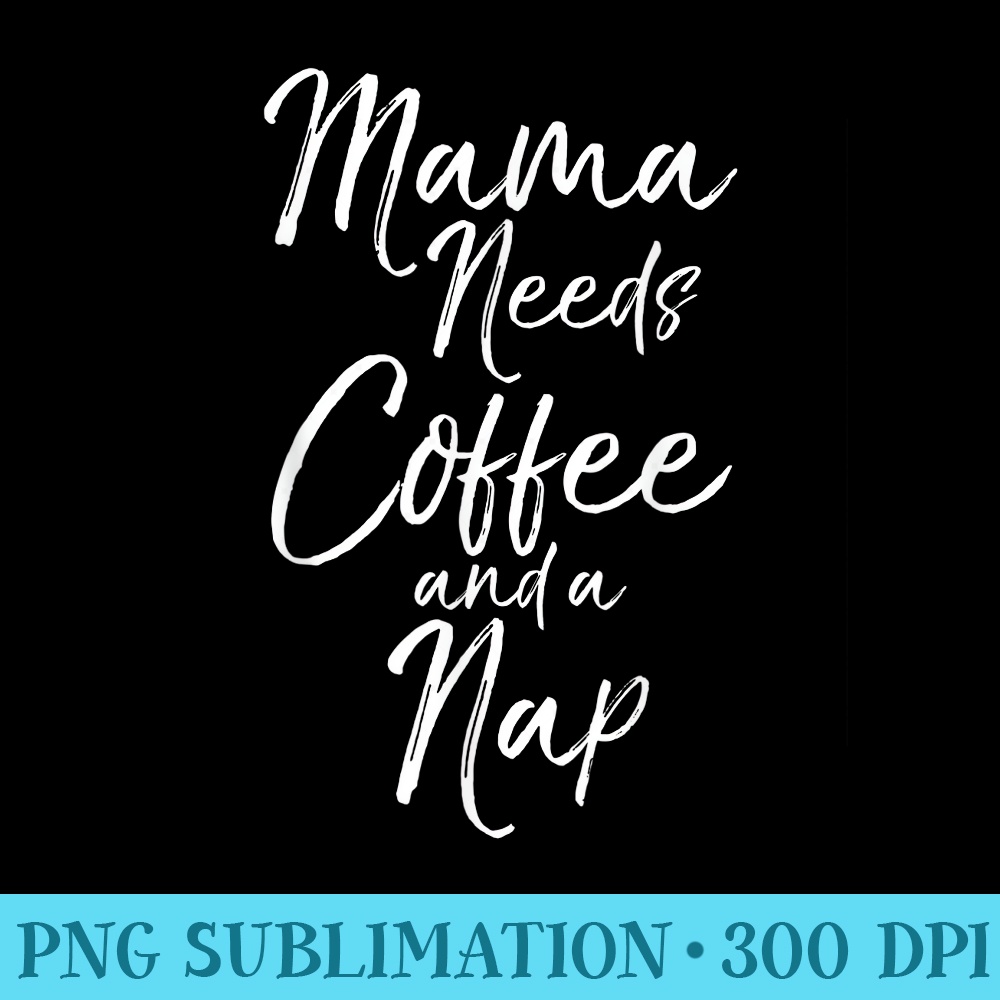 Funny Caffeine Mother Women Mama Needs Coffee and a Nap - High Resolution PNG Graphic - Perfect for Personalization