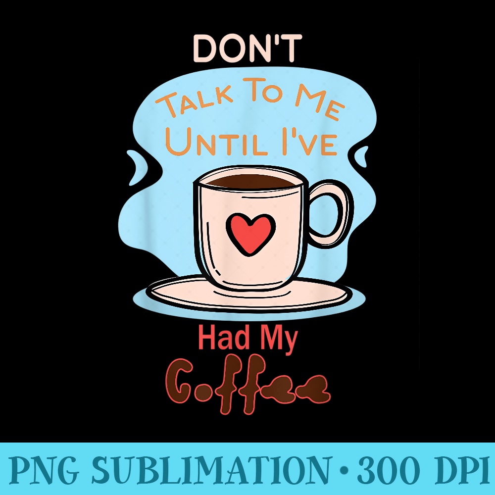 Dont Talk To Me Until Ive Had My Coffee - Download PNG Graphic - Revolutionize Your Designs