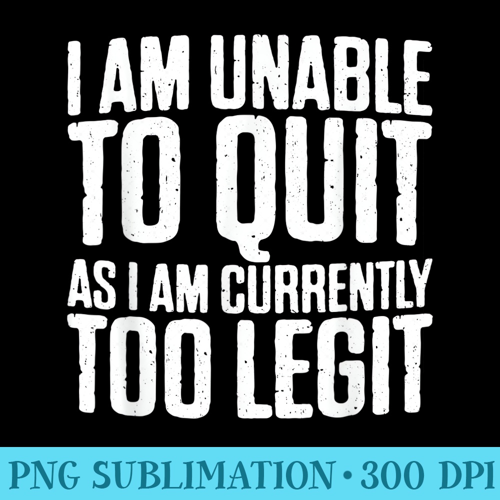 I Am Unable To Quit As I Am Currently Too Legit - PNG Graphic Download - Eco Friendly And Sustainable Digital Products