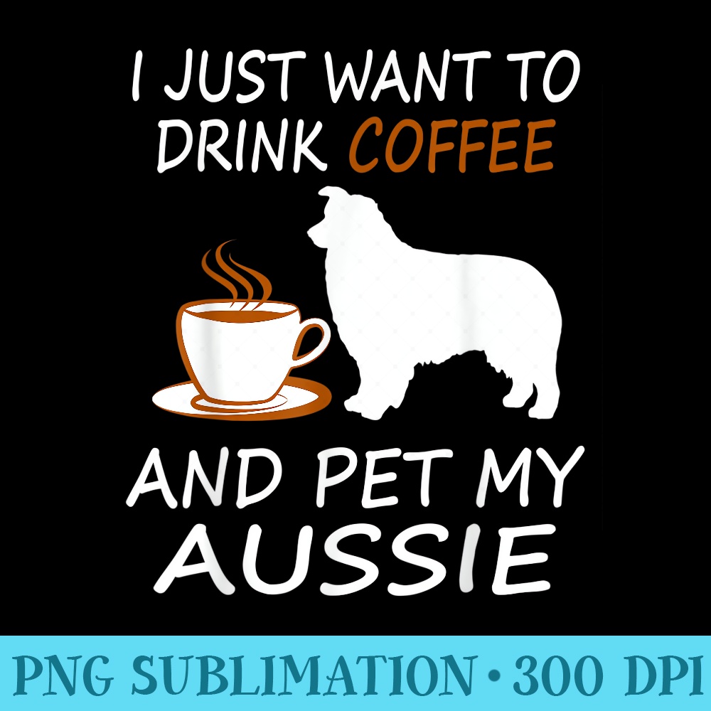 Drink Coffee Pet Aussie T Drink Coffee Pet Dog - High Resolution PNG Design - Versatile And Customizable Designs