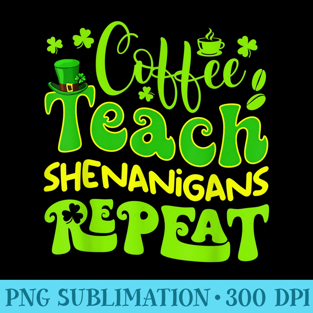 Coffee Teach Shenanigans Repeat Teacher St Patricks Day - High Resolution PNG File - Stunning Sublimation Graphics