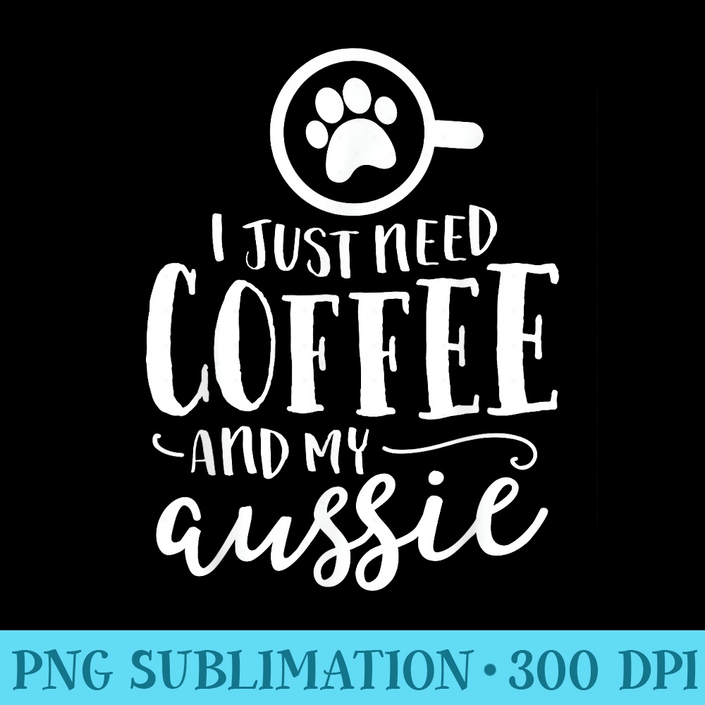 I Just Need Coffee And My Aussie Australian Shepherd Dog - PNG Design Download - Perfect for Sublimation Art