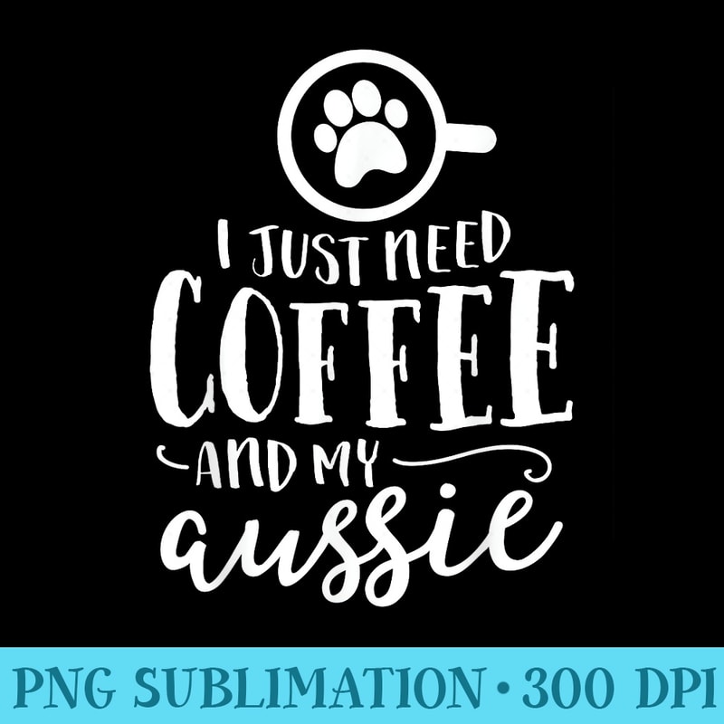 I Just Need Coffee And My Aussie Australian Shepherd Dog - PNG Design Download - Perfect for Sublimation Art