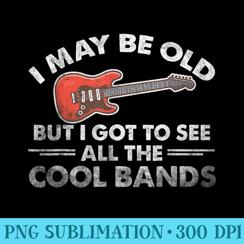 I May Be Old But I Got To See All The Cool Bands Lovers - High Resolution PNG Picture - Spice Up Your Sublimation Projects