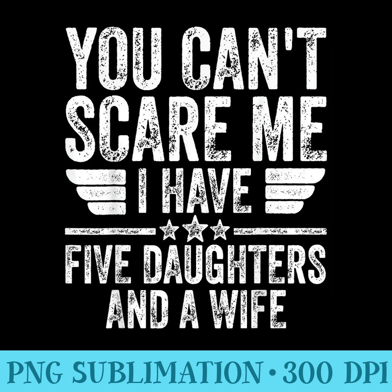 You Cant Scare Me I Have Five Daughters And A Wife - PNG File Download - Revolutionize Your Designs