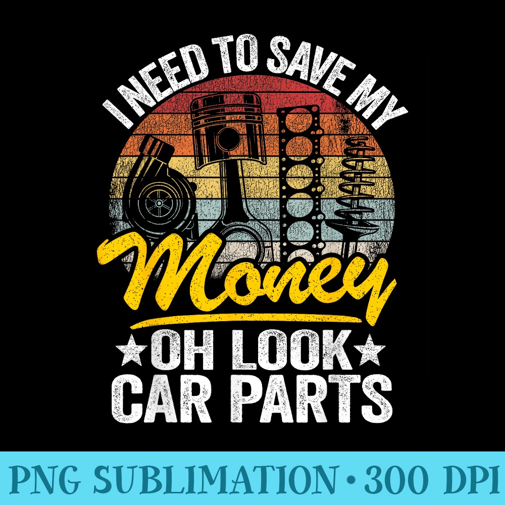 I Need To Save My Money Oh Look Car Parts Car Guy Mechanic - Transparent Shirt Design - Instantly Transform Your Sublimation Projects