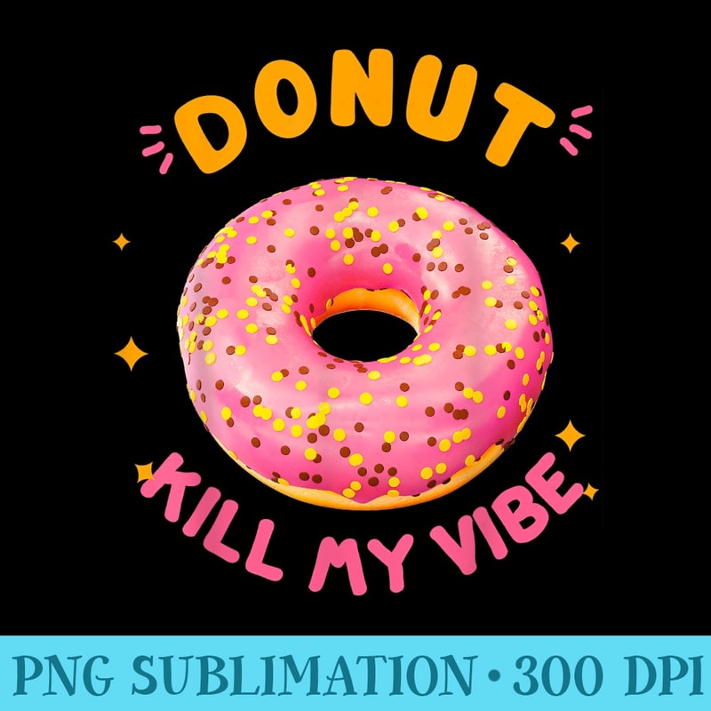 Donut Kill My Vibe Funny Donut Lovers Doughnut Pun - Download PNG Files - Revolutionize Your Designs