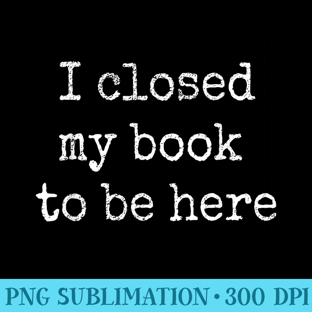 I Closed My Books to Be Here Design Book Lovers - Download Transparent Image - Premium Quality PNG Artwork