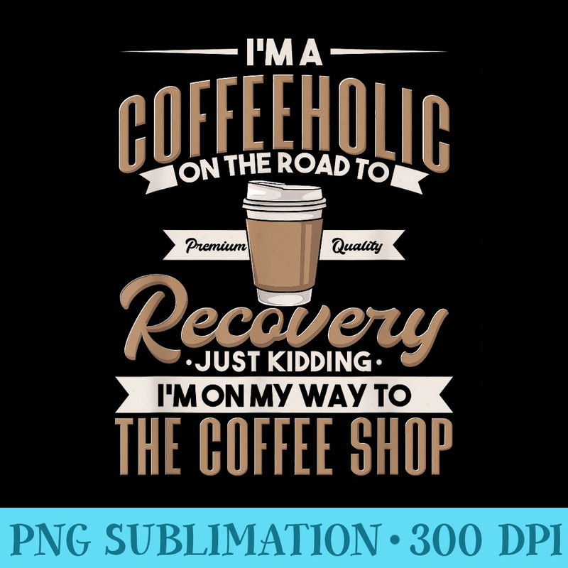 Im A Coffeeholic On The Road To Recovery Funny Coffee - High Quality PNG Download - Premium Quality PNG Artwork
