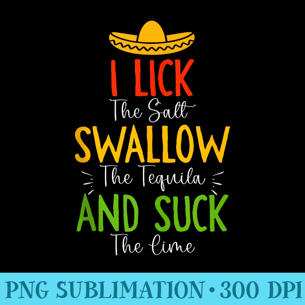 I lick the Salt, Swallow the Tequila and Suck the lime - PNG Design Files - Limited Edition And Exclusive Designs