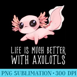 life is much better with axolotls cute kawaii animal - sublimation png designs