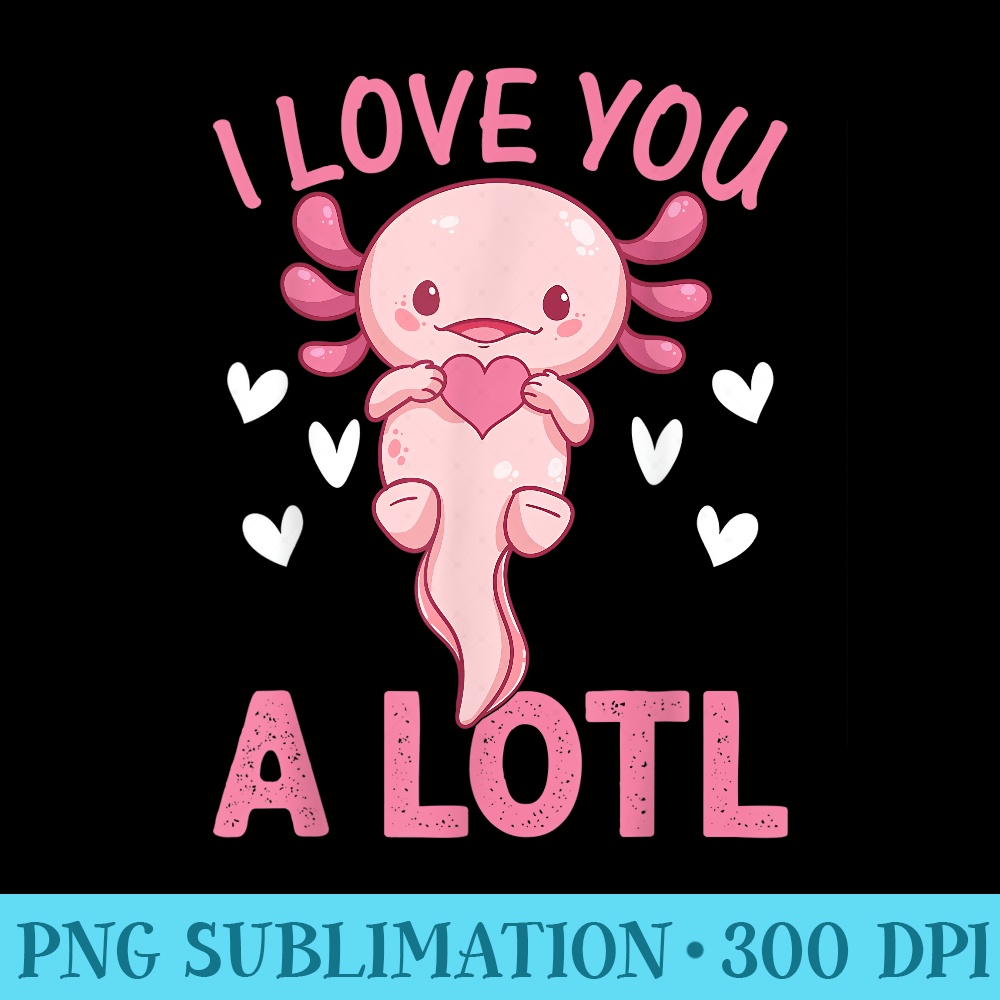 Axolotl Lover I Love You A Lotl Cute Axolotl - PNG Image Library Download - Perfect for Sublimation Mastery