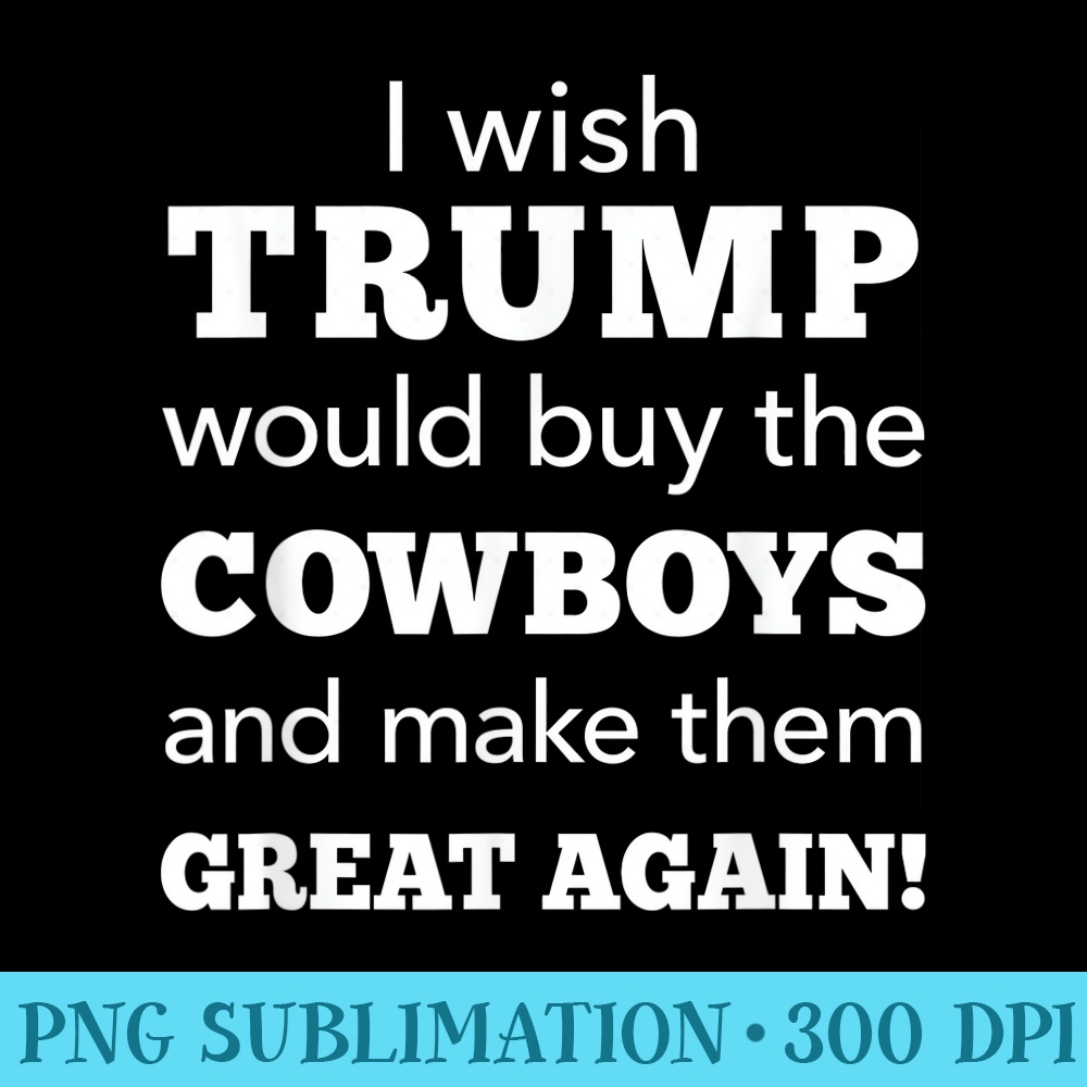 I Wish Trump Would Buy The Cowboys Make Them Great Again - High Resolution PNG Picture - Versatile And Customizable Designs