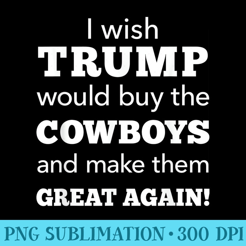 I Wish Trump Would Buy The Cowboys Make Them Great Again - High Resolution PNG Picture - Versatile And Customizable Designs