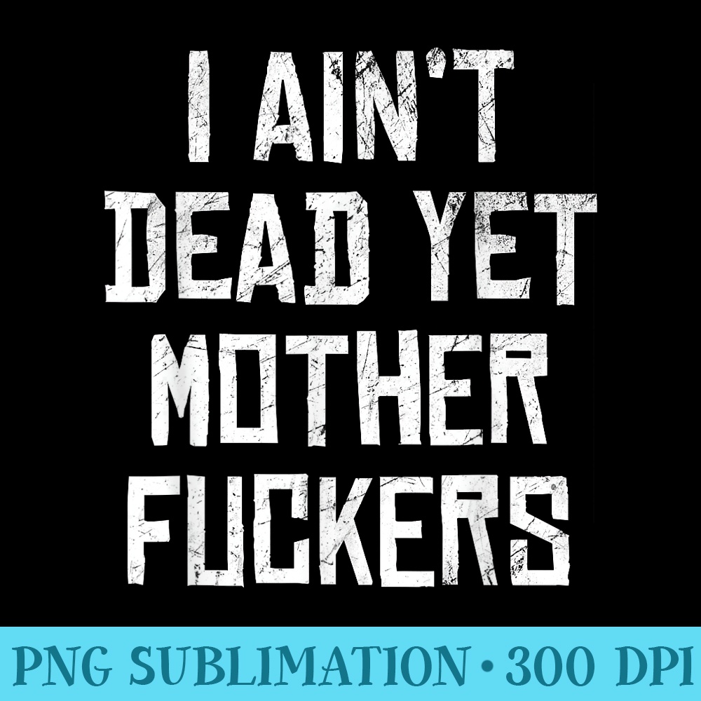 I Aint Dead Yet Mother Fuckers Sarcastic Old People - High Resolution PNG Clipart - Unleash Your Inner Rebellion