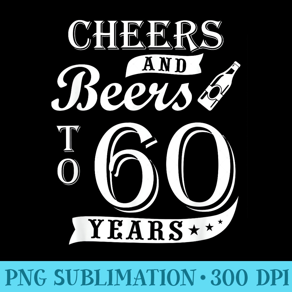 Cheers and Beers to 60 Years 60th Birthday Funny for Husband - High Resolution PNG Image - Bring Your Designs to Life