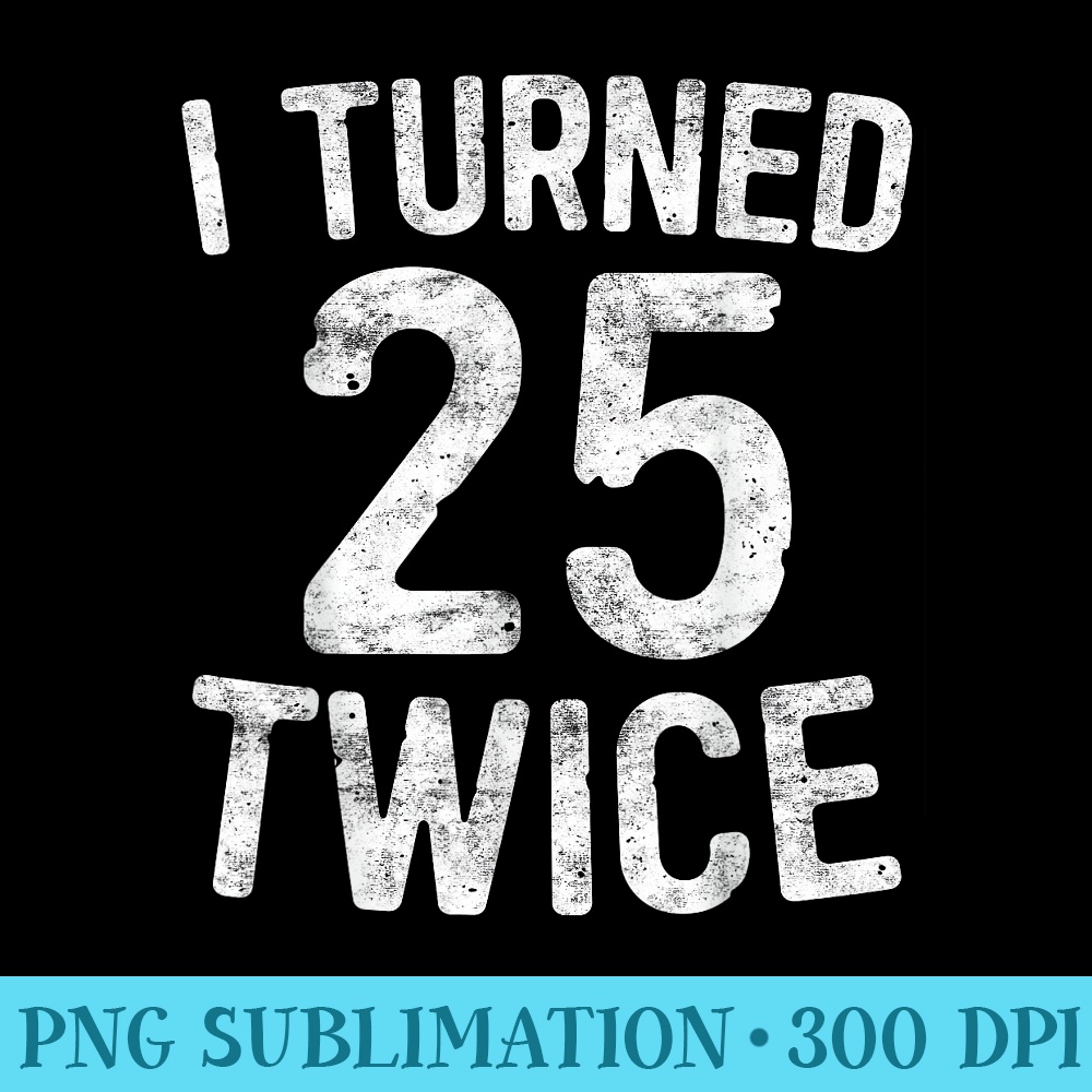 I Turned 25 Twice T 50th Birthday - High Quality PNG Artwork - Transform Your Sublimation Creations