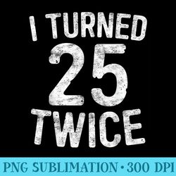i turned 25 twice t 50th birthday - high quality png artwork
