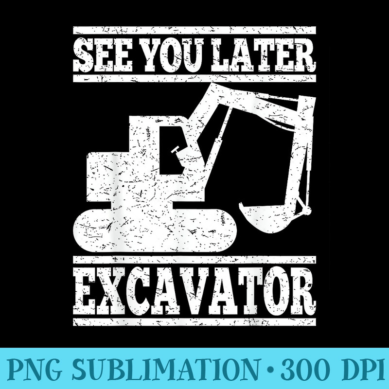 See You Later Excavator Building Workers Tshirt - PNG Resource Download - Limited Edition And Exclusive Designs