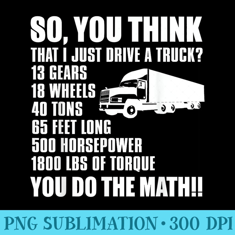 Truck Driver Funny So You Think I Just Drive A Truck - High Quality PNG Download - Limited Edition And Exclusive Designs