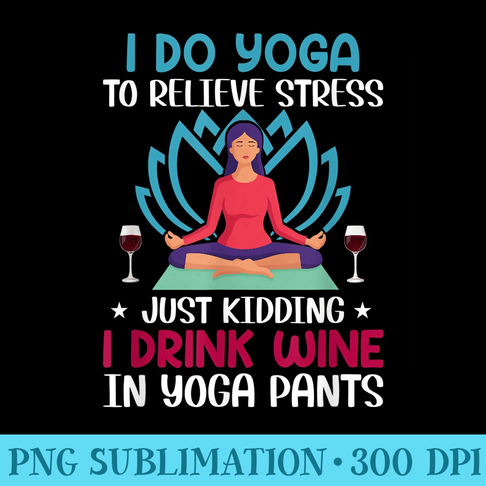 I Do Yoga To Relieve Stress Just ding I Drink Wine In Yog - Sublimation PNG Designs - Boost Your Success with this Inspirational PNG Download