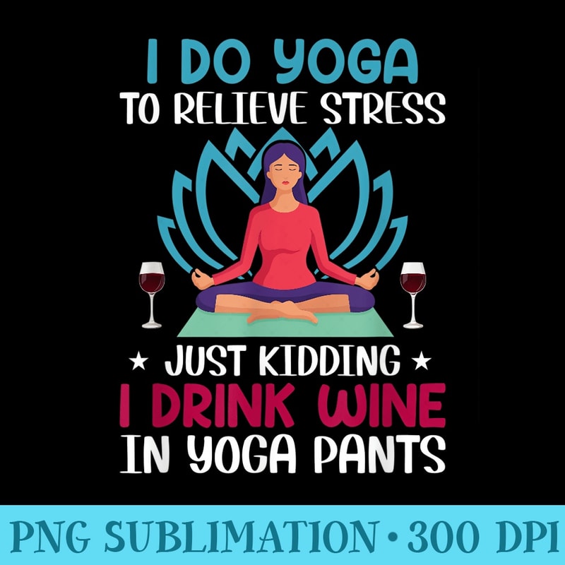 I Do Yoga To Relieve Stress Just ding I Drink Wine In Yog - Sublimation PNG Designs - Boost Your Success with this Inspirational PNG Download