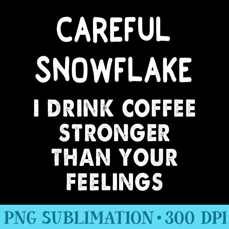careful snowflake i drink coffee stronger than your feelings - High Resolution PNG Image - Easy-To-Print And User-Friendly Designs