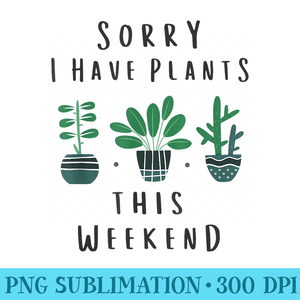 Gardener Gardening Sorry I Have Plants This Weekend - Download Transparent Artwork - Eco Friendly And Sustainable Digital Products