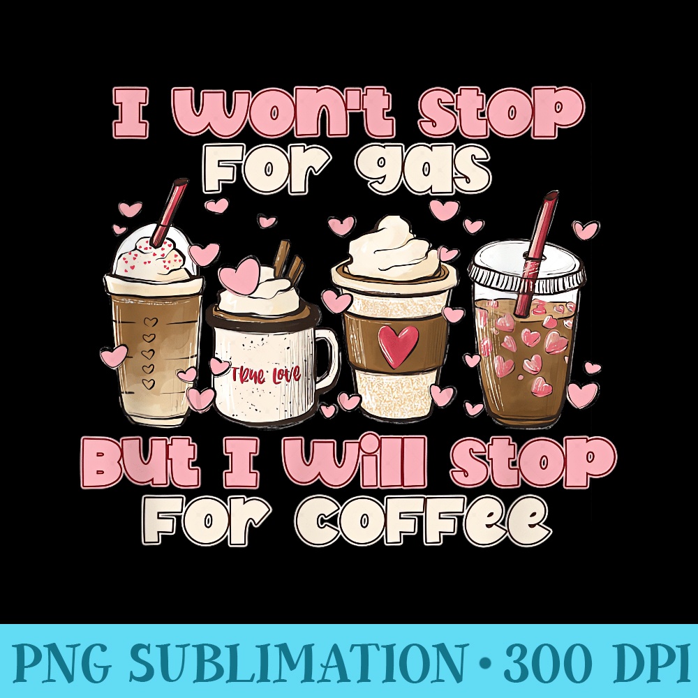 I Wont Stop For Gas But I Will Stop For Coffee Best Funny - High Resolution PNG Download - Limited Edition And Exclusive Designs