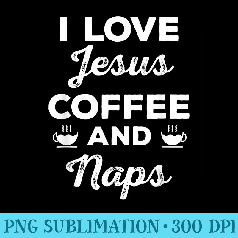 I Love Jesus Coffee and Naps T, Funny Christian - Transparent Shirt Design - High Resolution And Print-Ready Designs