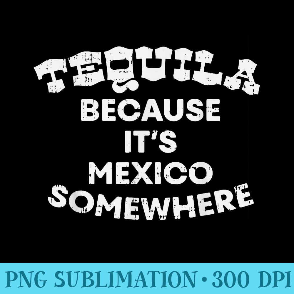Tequila Because Its Mexico Somewhere Funny Pub Party Night - PNG Graphic Resource - Perfect for Sublimation Mastery