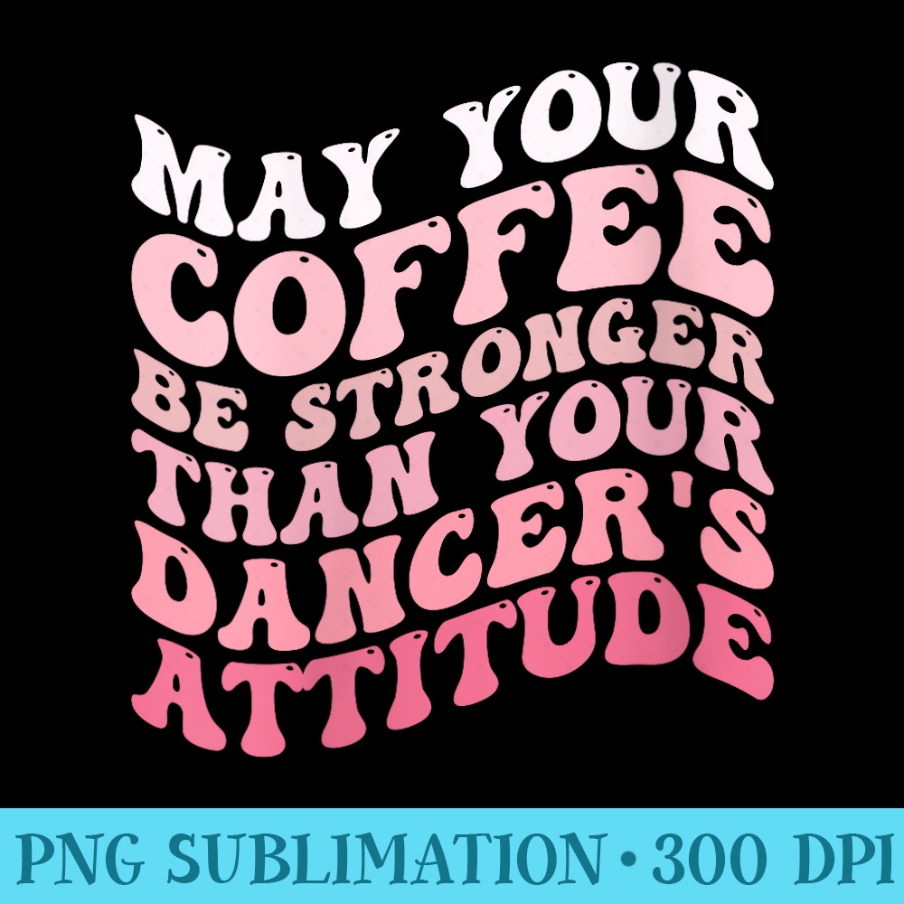 Womens May your coffee be stronger than your dancers attitude - PNG Vector Download - Spice Up Your Sublimation Projects
