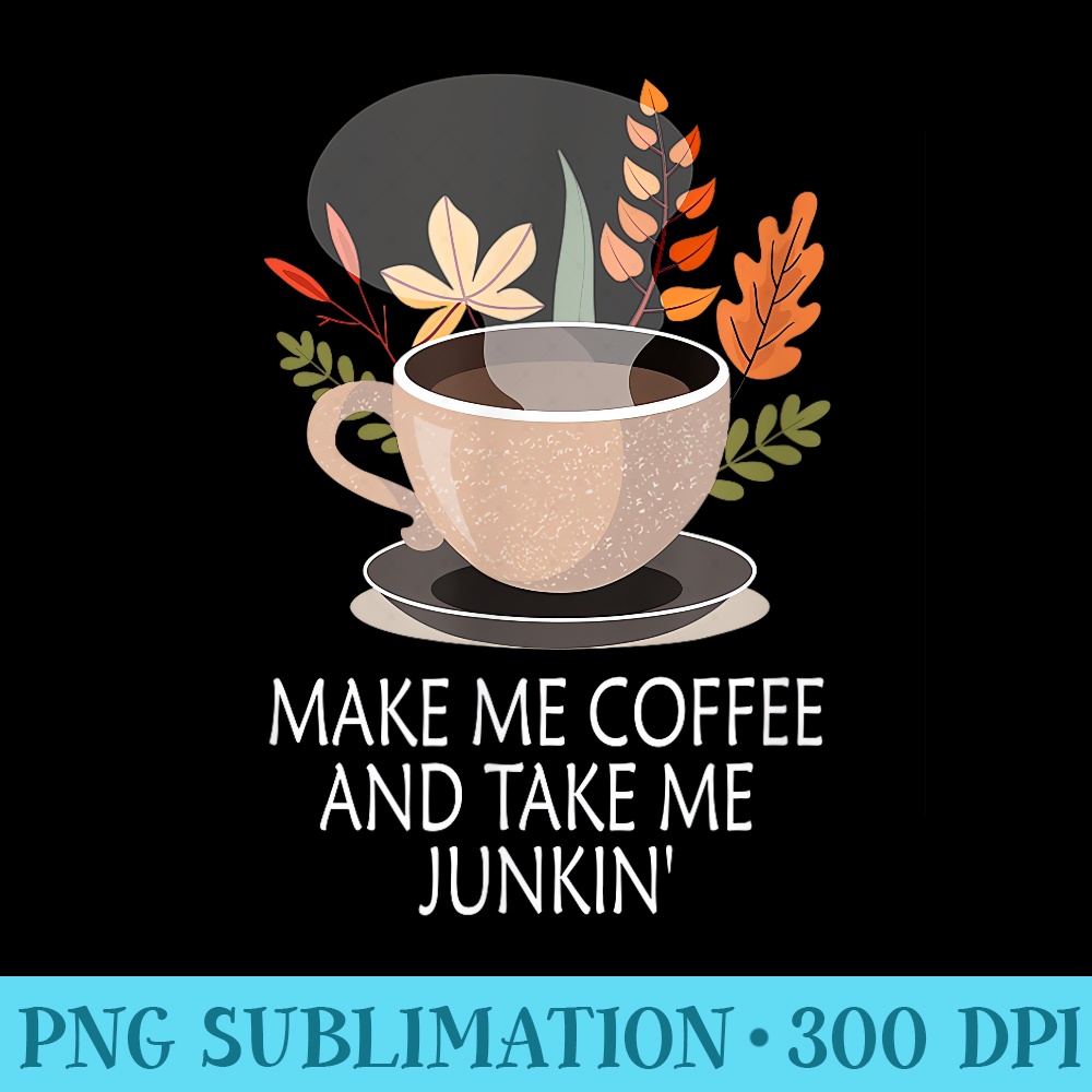 Make Me Coffee And Take Me Junkin Floral Flowers Funny - Download Transparent PNG - Versatile And Customizable Designs