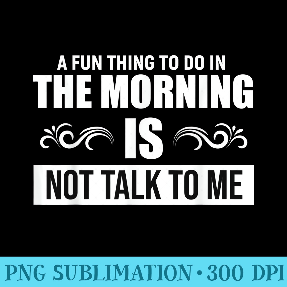 A Fun Thing To Do In The Morning Is Not Talk To Me Funny - Download PNG Artwork - Unleash Your Creativity