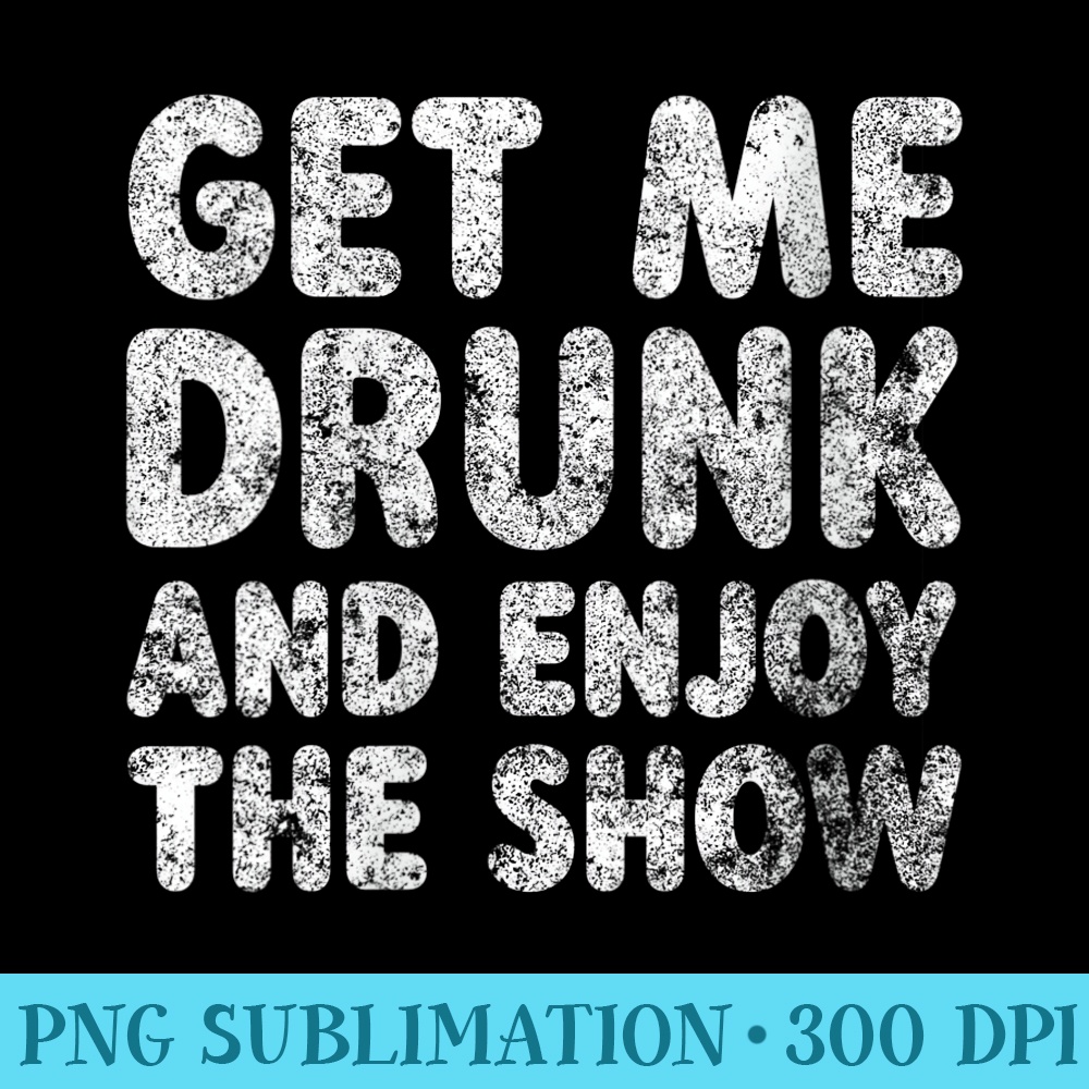 Womens Cute Drinking Get Me Drunk And Enjoy The Show - High Resolution PNG Download - Defying the Norms