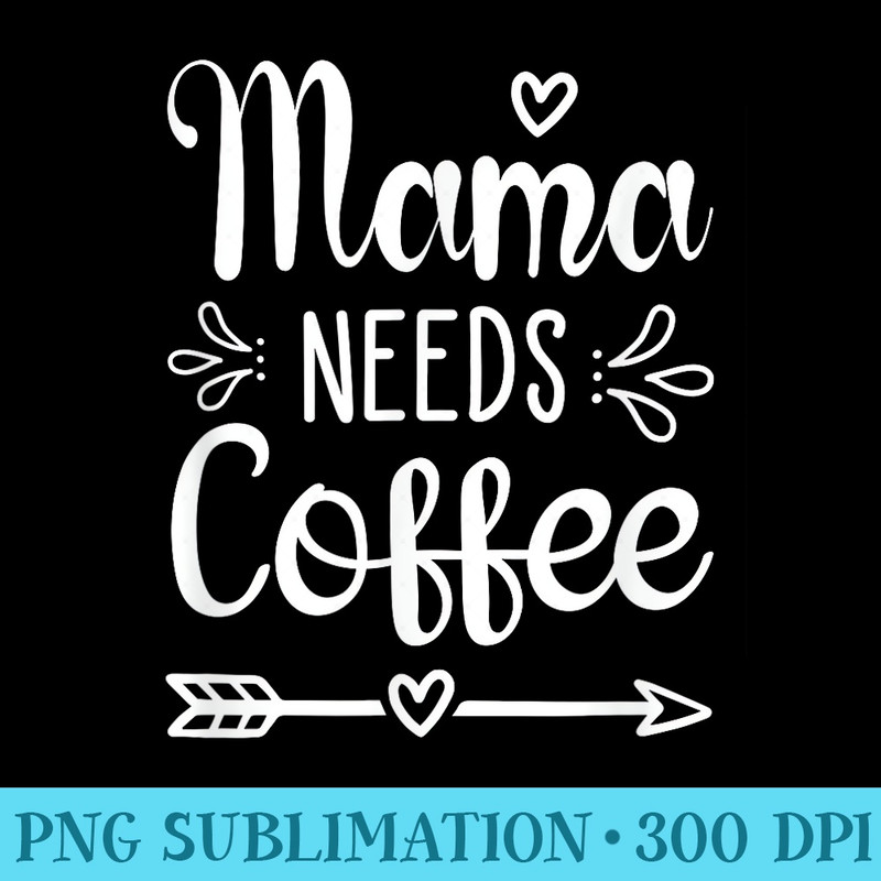 Mama Needs Coffee - Download PNG Graphic - Unique And Exclusive Designs
