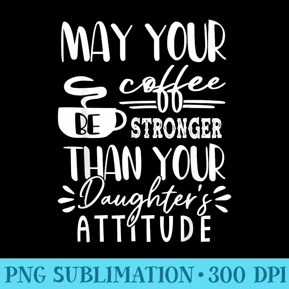 May Your Coffee Be Stronger Than Your Daughters Attitude - High Resolution PNG Resource - Eco Friendly And Sustainable Digital Products
