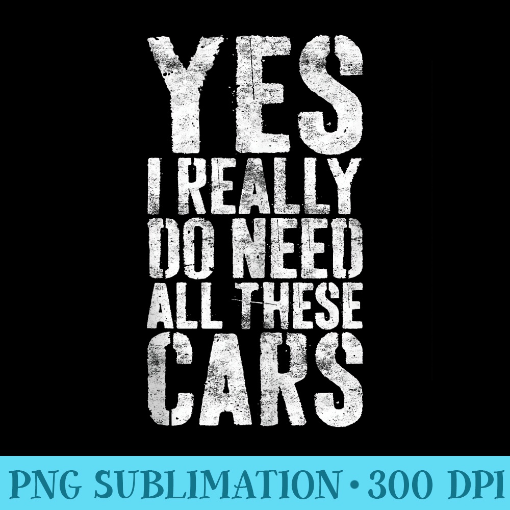Yes I Really Do Need All These Cars T Mechanic - High Resolution PNG Design - Vibrant and Eye-Catching Typography