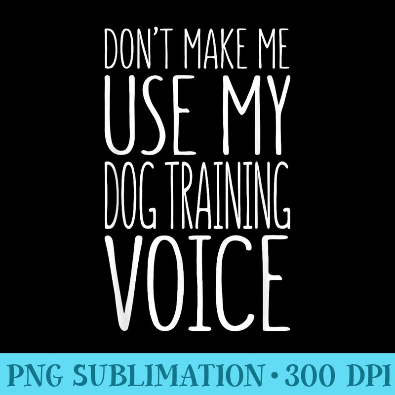Dont Make Me Use My Dog Training Voice T Trainer - PNG Resource Download - Boost Your Success with this Inspirational PNG Download