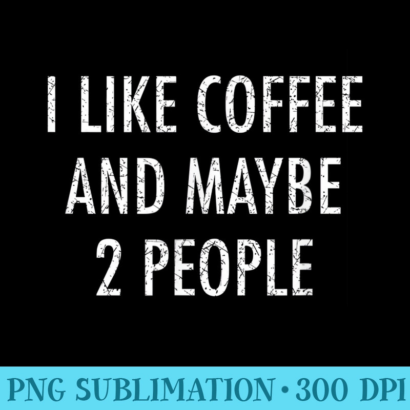 I Like Coffee and Maybe 2 People Funny - High Resolution PNG File - Perfect for Creative Projects