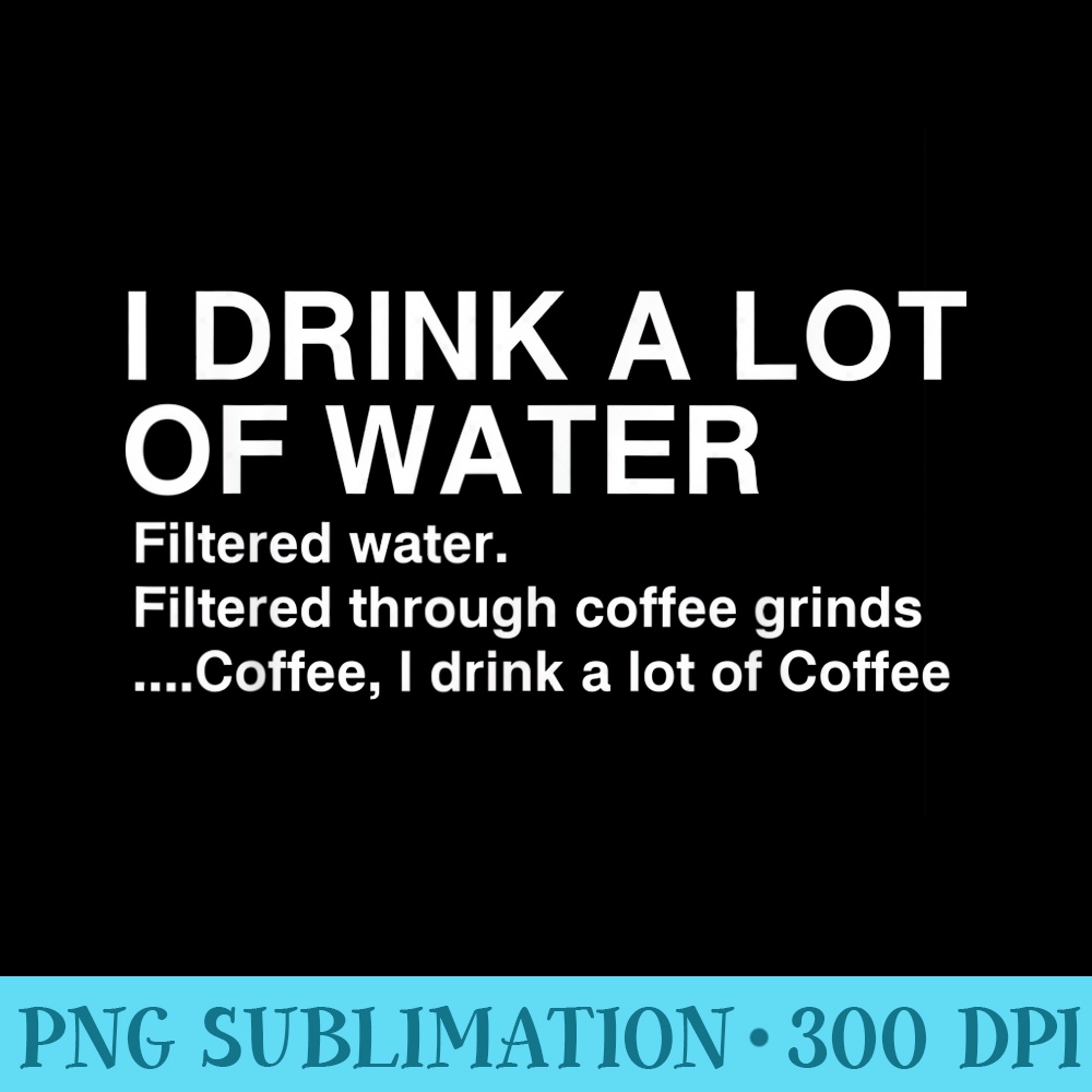 I Drink A Lot Of Water, Funny Coffee Drinker - Transparent PNG Artwork - Easy-To-Print And User-Friendly Designs