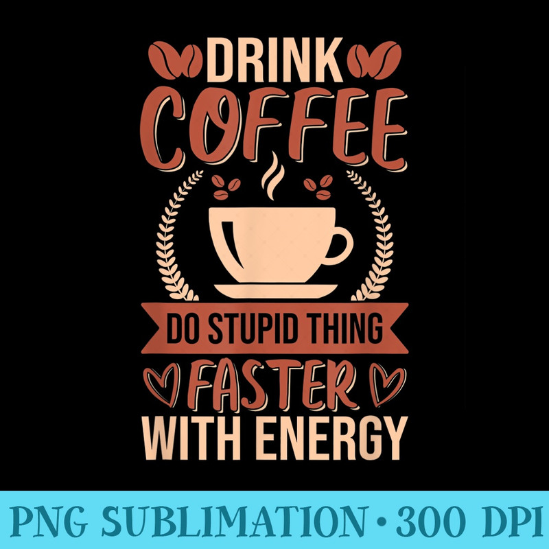 Drink Coffee Do Stupid Thing Faster With Energy - PNG Image Gallery Download - Perfect for Sublimation Mastery